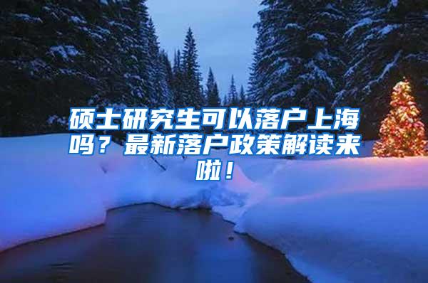 硕士研究生可以落户上海吗？最新落户政策解读来啦！