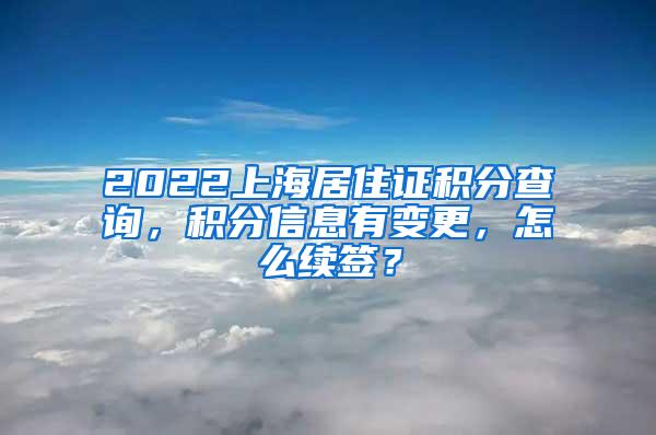 2022上海居住证积分查询，积分信息有变更，怎么续签？