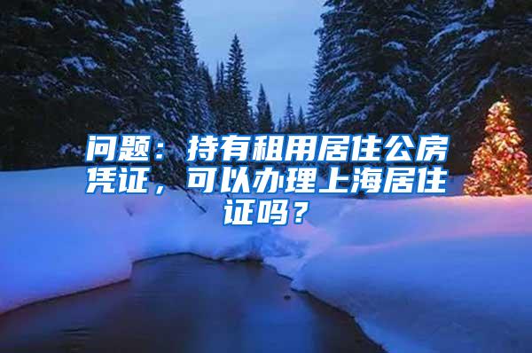 问题：持有租用居住公房凭证，可以办理上海居住证吗？