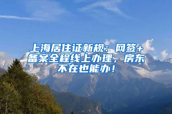 上海居住证新规：网签+备案全程线上办理，房东不在也能办！