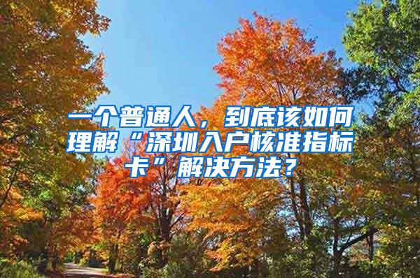 一个普通人，到底该如何理解“深圳入户核准指标卡”解决方法？