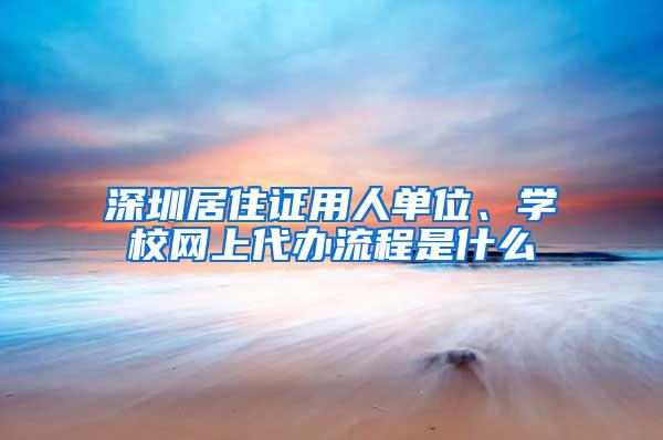 深圳居住证用人单位、学校网上代办流程是什么