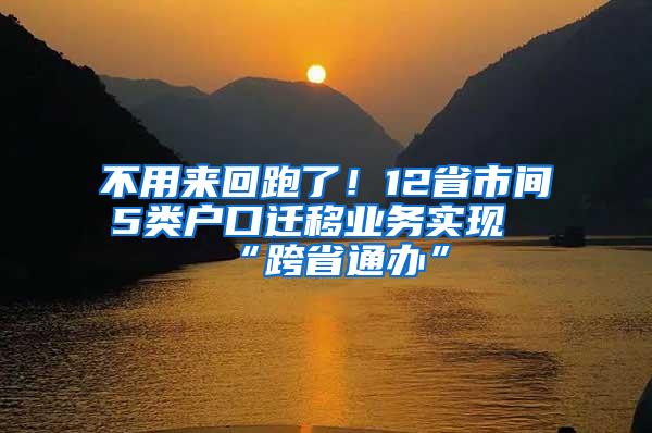 不用来回跑了！12省市间5类户口迁移业务实现“跨省通办”