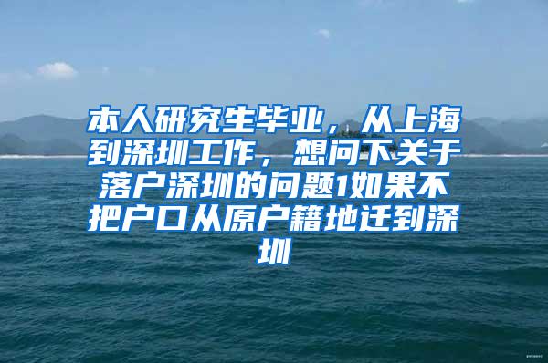 本人研究生毕业，从上海到深圳工作，想问下关于落户深圳的问题1如果不把户口从原户籍地迁到深圳