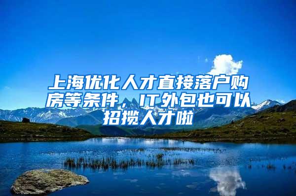 上海优化人才直接落户购房等条件，IT外包也可以招揽人才啦