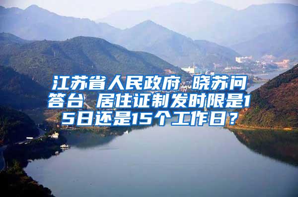 江苏省人民政府 晓苏问答台 居住证制发时限是15日还是15个工作日？