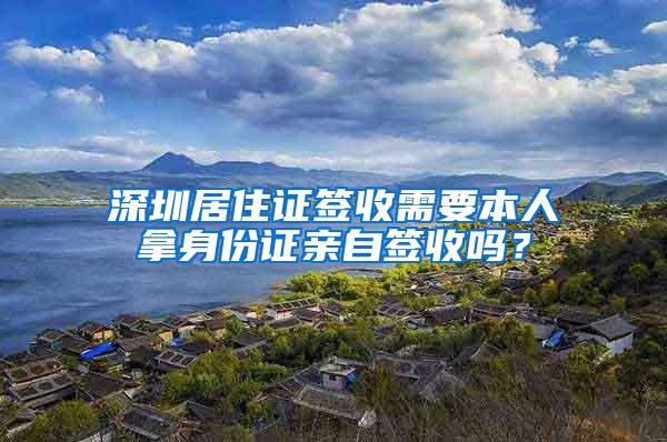 深圳居住证签收需要本人拿身份证亲自签收吗？