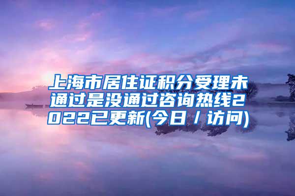 上海市居住证积分受理未通过是没通过咨询热线2022已更新(今日／访问)