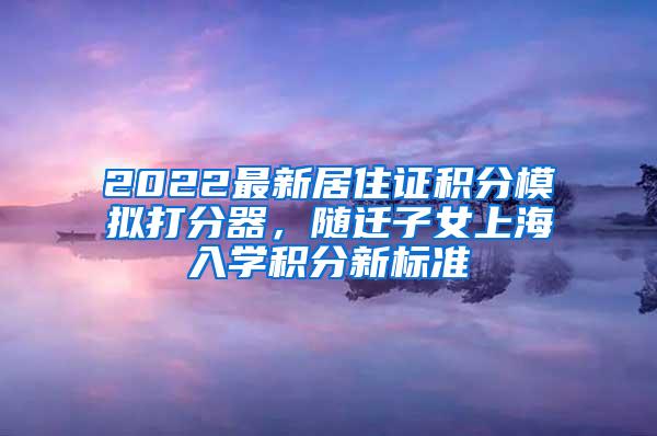 2022最新居住证积分模拟打分器，随迁子女上海入学积分新标准