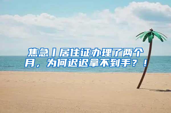 焦急丨居住证办理了两个月，为何迟迟拿不到手？！