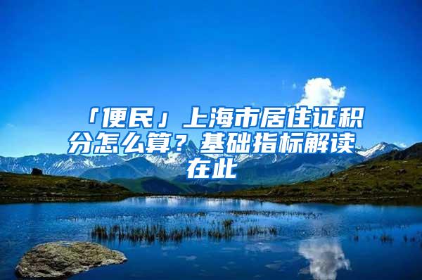 「便民」上海市居住证积分怎么算？基础指标解读在此→