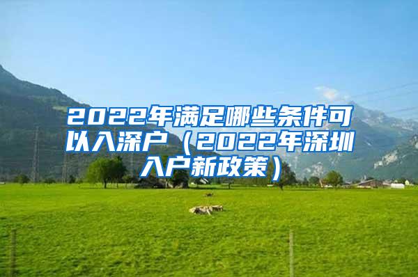 2022年满足哪些条件可以入深户（2022年深圳入户新政策）