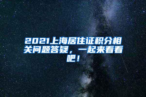 2021上海居住证积分相关问题答疑，一起来看看吧！