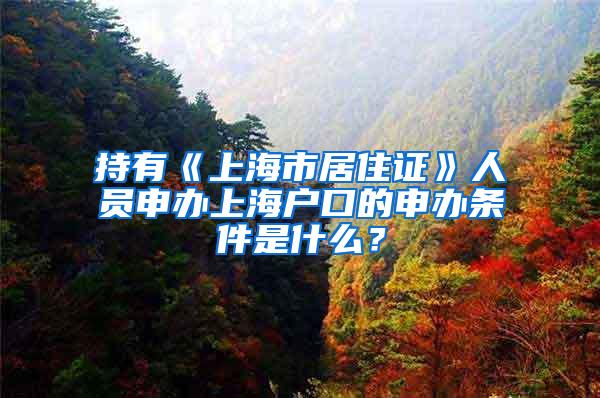 持有《上海市居住证》人员申办上海户口的申办条件是什么？