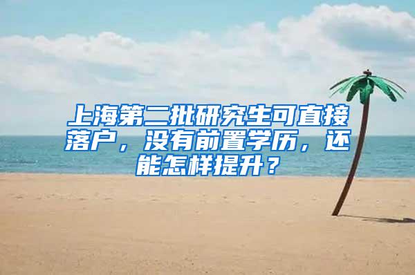 上海第二批研究生可直接落户，没有前置学历，还能怎样提升？