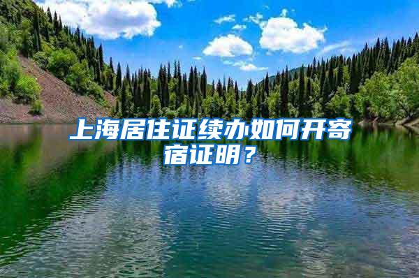 上海居住证续办如何开寄宿证明？