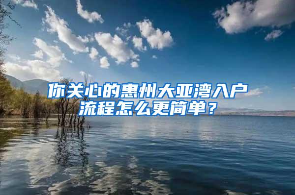 你关心的惠州大亚湾入户流程怎么更简单？