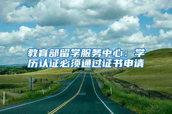 教育部留学服务中心：学历认证必须通过证书申请