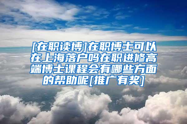 [在职读博]在职博士可以在上海落户吗在职进修高端博士课程会有哪些方面的帮助呢[推广有奖]