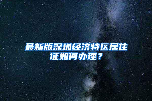 最新版深圳经济特区居住证如何办理？