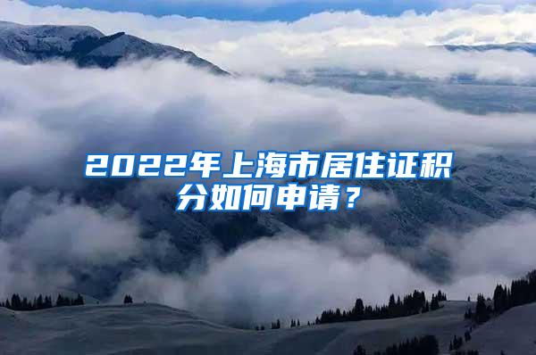 2022年上海市居住证积分如何申请？