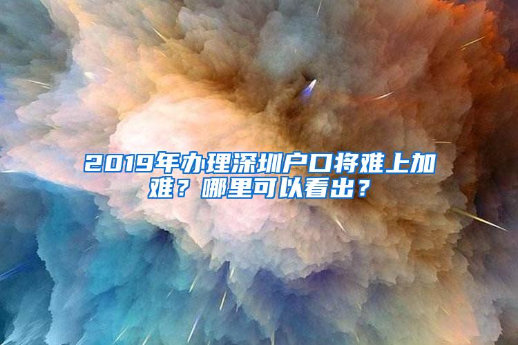 2019年办理深圳户口将难上加难？哪里可以看出？