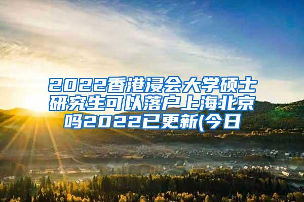 2022香港浸会大学硕士研究生可以落户上海北京吗2022已更新(今日