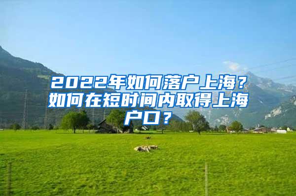 2022年如何落户上海？如何在短时间内取得上海户口？