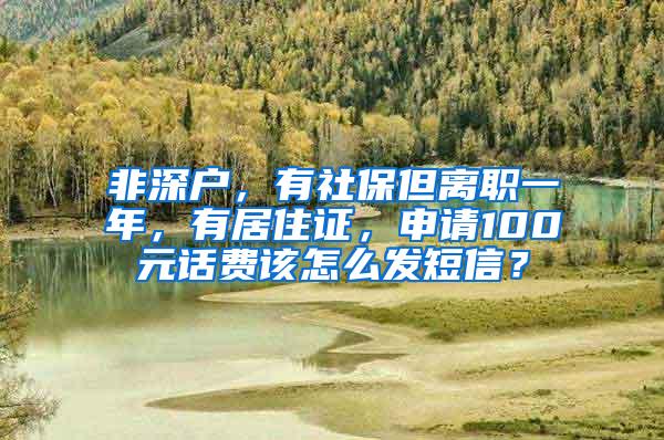 非深户，有社保但离职一年，有居住证，申请100元话费该怎么发短信？