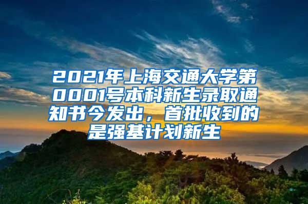 2021年上海交通大学第0001号本科新生录取通知书今发出，首批收到的是强基计划新生