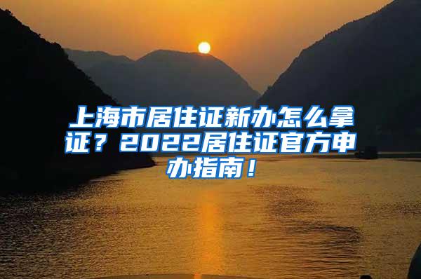 上海市居住证新办怎么拿证？2022居住证官方申办指南！