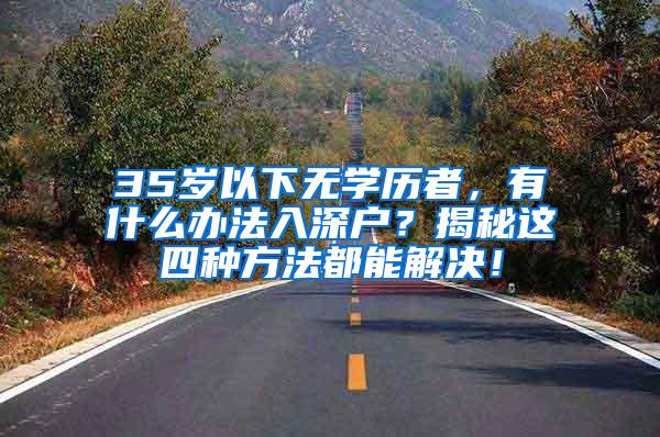 35岁以下无学历者，有什么办法入深户？揭秘这四种方法都能解决！