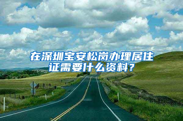 在深圳宝安松岗办理居住证需要什么资料？