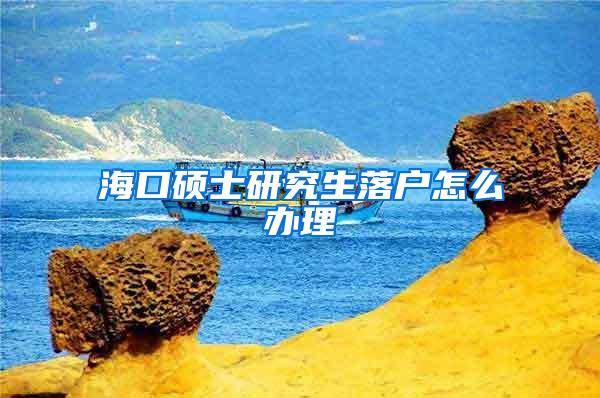 海口硕士研究生落户怎么办理