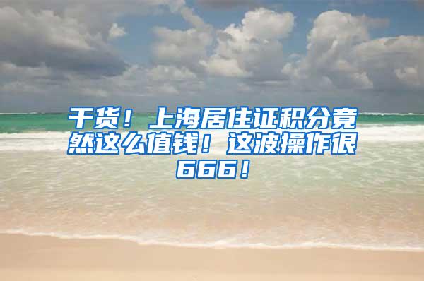 干货！上海居住证积分竟然这么值钱！这波操作很666！