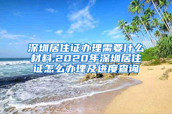 深圳居住证办理需要什么材料,2020年深圳居住证怎么办理及进度查询