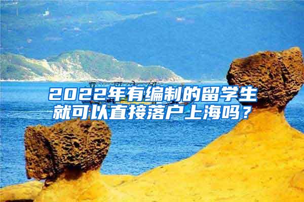 2022年有编制的留学生就可以直接落户上海吗？