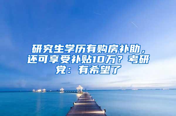 研究生学历有购房补助，还可享受补贴10万？考研党：有希望了