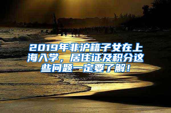 2019年非沪籍子女在上海入学，居住证及积分这些问题一定要了解！