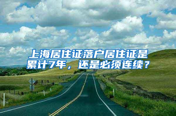 上海居住证落户居住证是累计7年，还是必须连续？