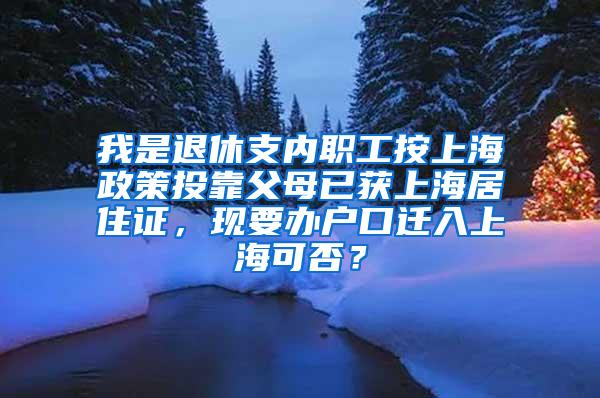 我是退休支内职工按上海政策投靠父母已获上海居住证，现要办户口迁入上海可否？