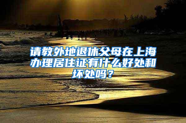 请教外地退休父母在上海办理居住证有什么好处和坏处吗？