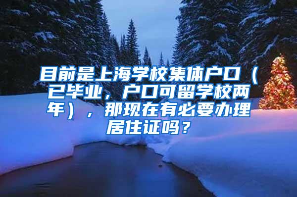 目前是上海学校集体户口（已毕业，户口可留学校两年），那现在有必要办理居住证吗？