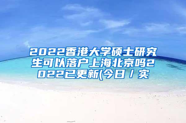 2022香港大学硕士研究生可以落户上海北京吗2022已更新(今日／实