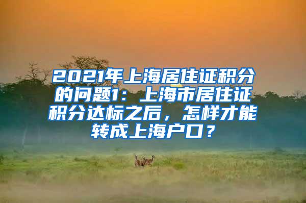 2021年上海居住证积分的问题1：上海市居住证积分达标之后，怎样才能转成上海户口？