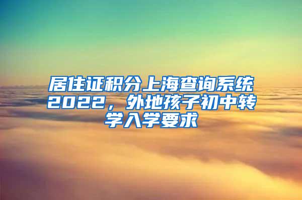 居住证积分上海查询系统2022，外地孩子初中转学入学要求