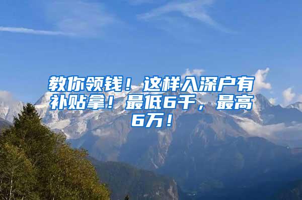 教你领钱！这样入深户有补贴拿！最低6千，最高6万！