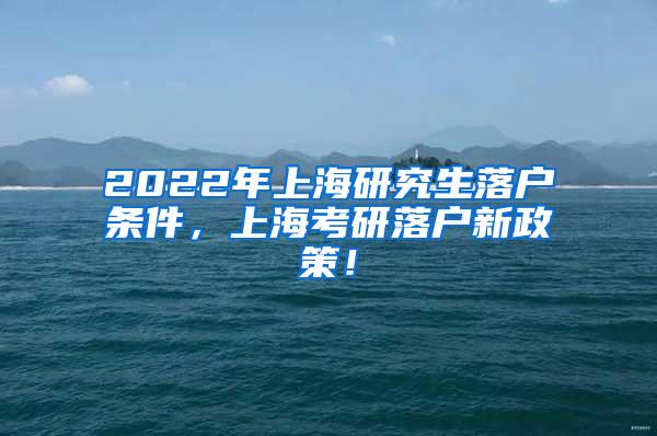 2022年上海研究生落户条件，上海考研落户新政策！