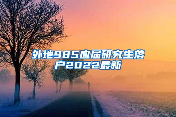 外地985应届研究生落户2022最新