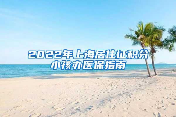 2022年上海居住证积分小孩办医保指南